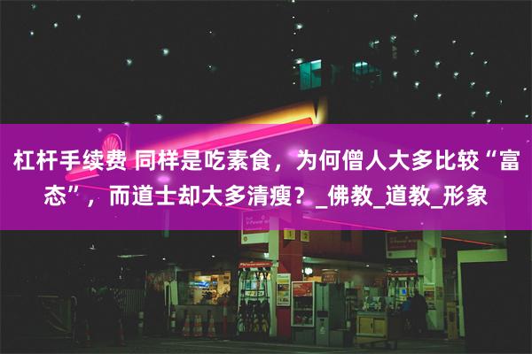 杠杆手续费 同样是吃素食，为何僧人大多比较“富态”，而道士却大多清瘦？_佛教_道教_形象