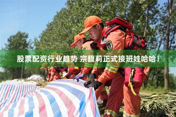 股票配资行业趋势 宗馥莉正式接班娃哈哈！