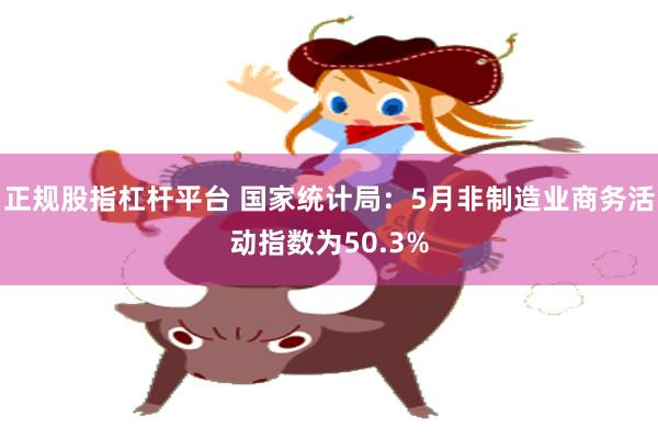 正规股指杠杆平台 国家统计局：5月非制造业商务活动指数为50.3%