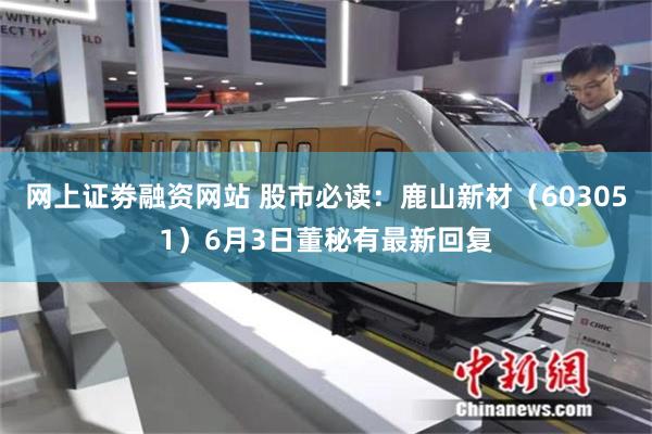网上证劵融资网站 股市必读：鹿山新材（603051）6月3日董秘有最新回复