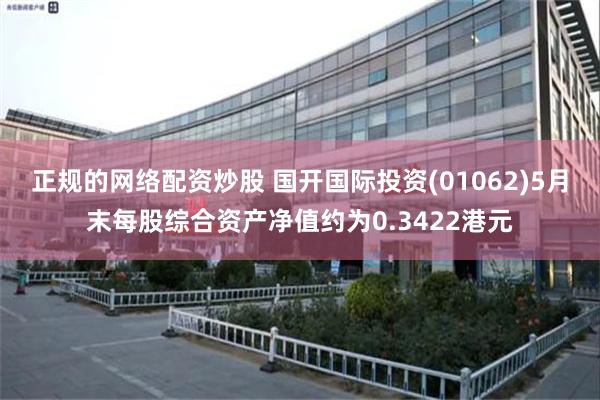 正规的网络配资炒股 国开国际投资(01062)5月末每股综合资产净值约为0.3422港元