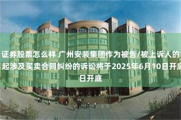 证券股票怎么样 广州安装集团作为被告/被上诉人的1起涉及买卖合同纠纷的诉讼将于2025年6月10日开庭