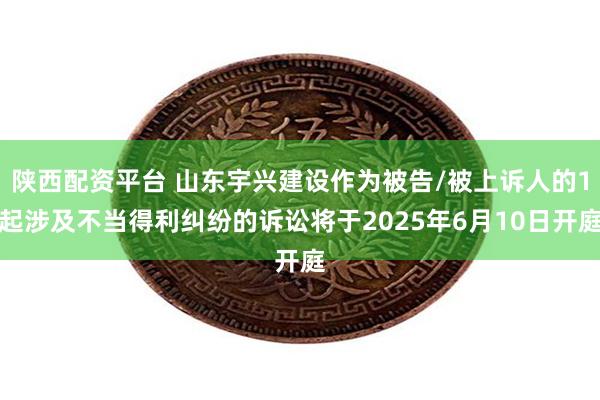 陕西配资平台 山东宇兴建设作为被告/被上诉人的1起涉及不当得利纠纷的诉讼将于2025年6月10日开庭