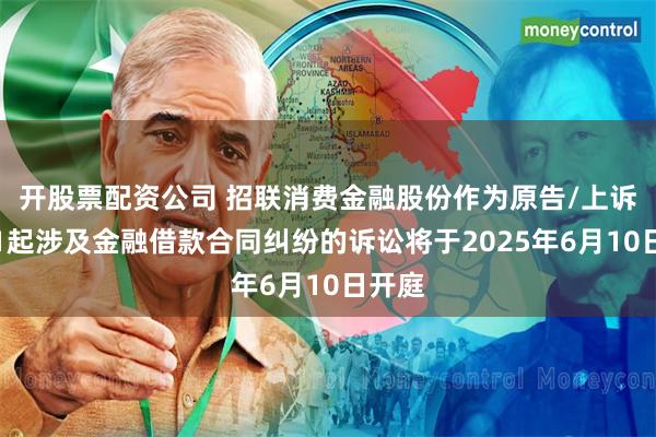 开股票配资公司 招联消费金融股份作为原告/上诉人的1起涉及金融借款合同纠纷的诉讼将于2025年6月10日开庭