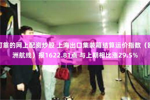 可靠的网上配资炒股 上海出口集装箱结算运价指数（欧洲航线）报1622.81点 与上期相比涨29.5%