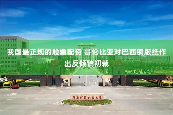 我国最正规的股票配资 哥伦比亚对巴西铜版纸作出反倾销初裁