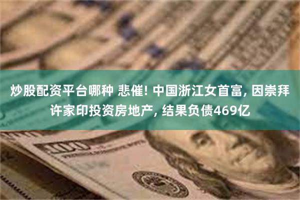 炒股配资平台哪种 悲催! 中国浙江女首富, 因崇拜许家印投资房地产, 结果负债469亿