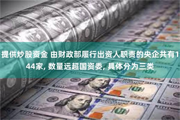 提供炒股资金 由财政部履行出资人职责的央企共有144家, 数量远超国资委, 具体分为三类