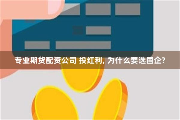 专业期货配资公司 投红利, 为什么要选国企?