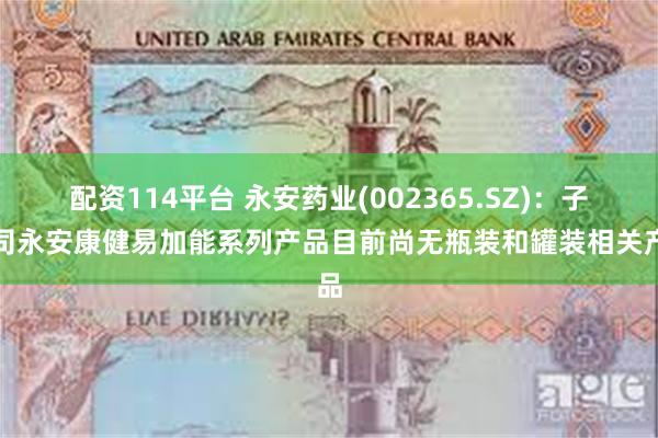 配资114平台 永安药业(002365.SZ)：子公司永安康健易加能系列产品目前尚无瓶装和罐装相关产品