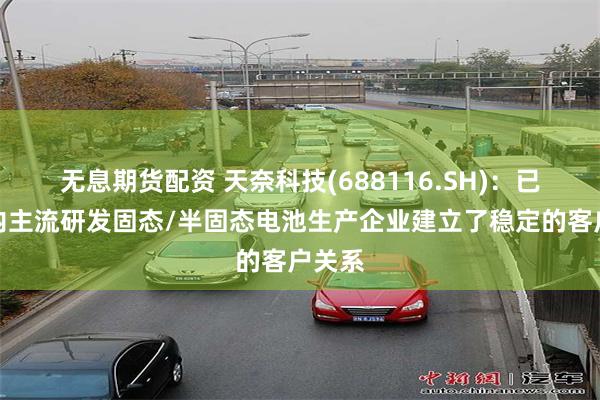 无息期货配资 天奈科技(688116.SH)：已和国内主流研发固态/半固态电池生产企业建立了稳定的客户关系