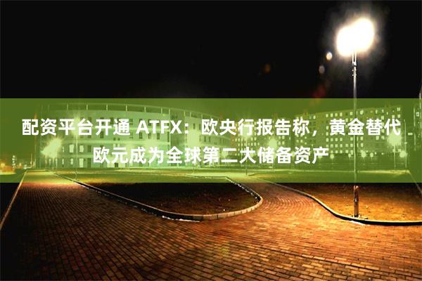 配资平台开通 ATFX：欧央行报告称，黄金替代欧元成为全球第二大储备资产