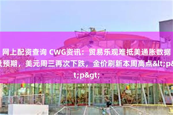 网上配资查询 CWG资讯：贸易乐观难抵美通胀数据不及预期，美元周三再次下跌，金价刷新本周高点<p>