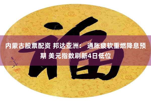 内蒙古股票配资 邦达亚洲： 通胀疲软重燃降息预期 美元指数刷新4日低位