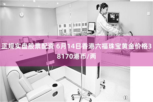 正规实盘股票配资 6月14日香港六福珠宝黄金价格38170港币/两