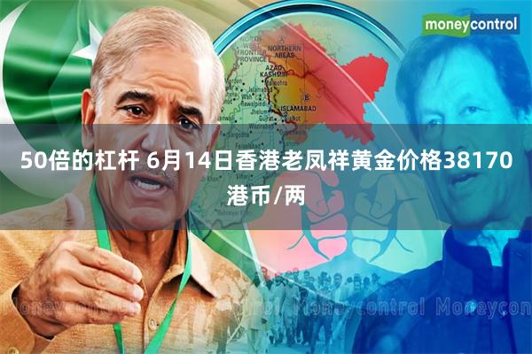 50倍的杠杆 6月14日香港老凤祥黄金价格38170港币/两
