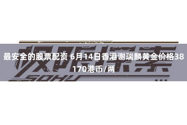 最安全的股票配资 6月14日香港谢瑞麟黄金价格38170港币/两