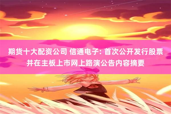 期货十大配资公司 信通电子: 首次公开发行股票并在主板上市网上路演公告内容摘要