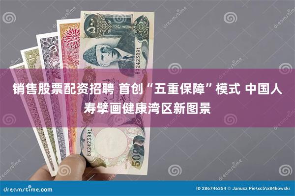 销售股票配资招聘 首创“五重保障”模式 中国人寿擘画健康湾区新图景