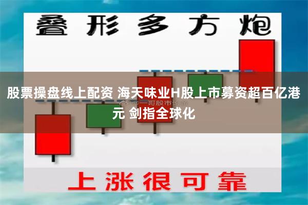 股票操盘线上配资 海天味业H股上市募资超百亿港元 剑指全球化