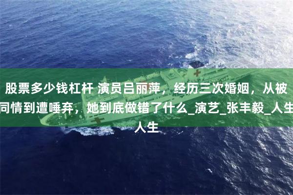 股票多少钱杠杆 演员吕丽萍，经历三次婚姻，从被同情到遭唾弃，她到底做错了什么_演艺_张丰毅_人生