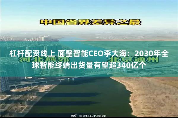 杠杆配资线上 面壁智能CEO李大海：2030年全球智能终端出货量有望超340亿个