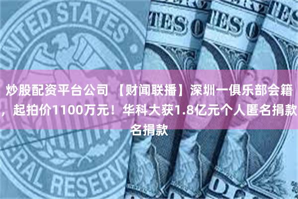 炒股配资平台公司 【财闻联播】深圳一俱乐部会籍，起拍价1100万元！华科大获1.8亿元个人匿名捐款