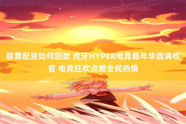 股票配资如何回款 虎牙HYPER电竞嘉年华圆满收官 电竞狂欢点燃全民热情