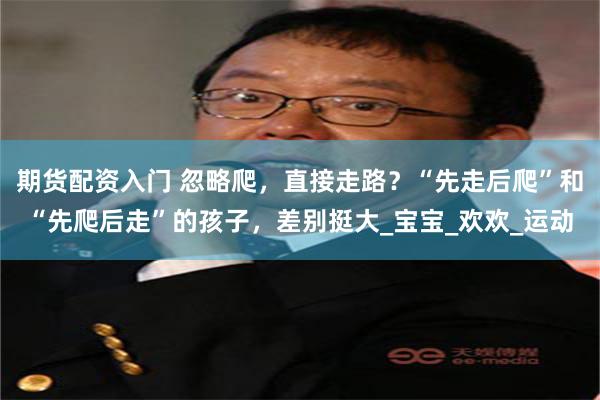 期货配资入门 忽略爬，直接走路？“先走后爬”和“先爬后走”的孩子，差别挺大_宝宝_欢欢_运动