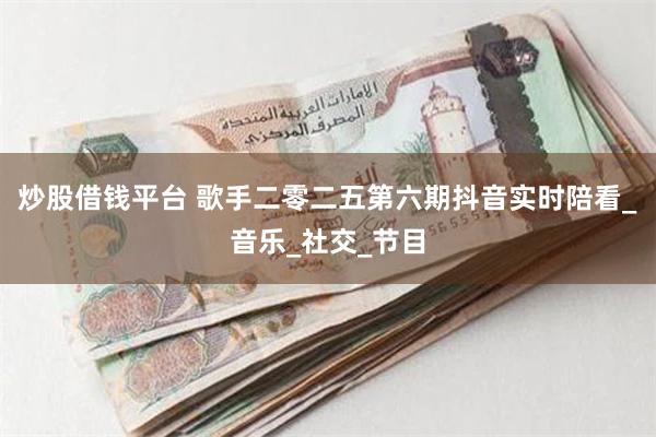 炒股借钱平台 歌手二零二五第六期抖音实时陪看_音乐_社交_节目