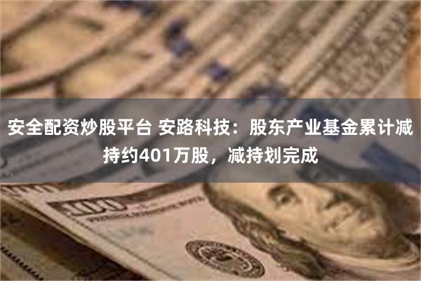 安全配资炒股平台 安路科技：股东产业基金累计减持约401万股，减持划完成