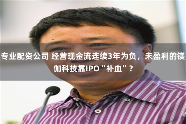 专业配资公司 经营现金流连续3年为负，未盈利的镁伽科技靠IPO“补血”？