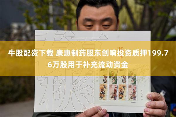 牛股配资下载 康惠制药股东创响投资质押199.76万股用于补充流动资金