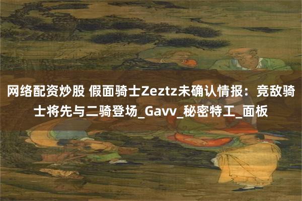 网络配资炒股 假面骑士Zeztz未确认情报：竞敌骑士将先与二骑登场_Gavv_秘密特工_面板