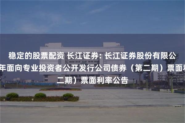 稳定的股票配资 长江证券: 长江证券股份有限公司2025年面向专业投资者公开发行公司债券(第二期)票面利率公告