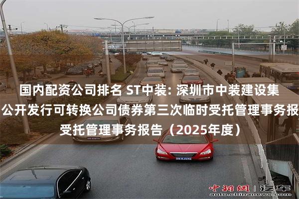 国内配资公司排名 ST中装: 深圳市中装建设集团股份有限公司公开发行可转换公司债券第三次临时受托管理事务报告（2025年度）