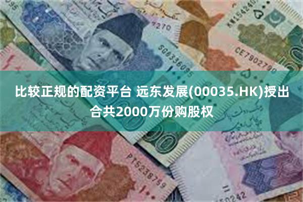 比较正规的配资平台 远东发展(00035.HK)授出合共2000万份购股权