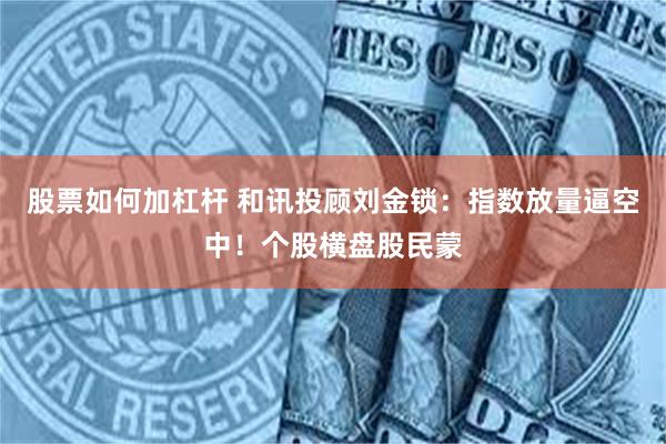 股票如何加杠杆 和讯投顾刘金锁：指数放量逼空中！个股横盘股民蒙