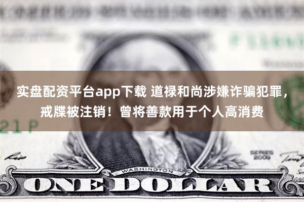 实盘配资平台app下载 道禄和尚涉嫌诈骗犯罪，戒牒被注销！曾将善款用于个人高消费