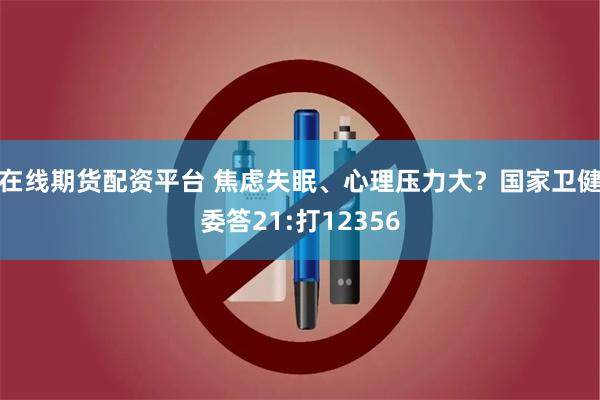 在线期货配资平台 焦虑失眠、心理压力大？国家卫健委答21:打12356