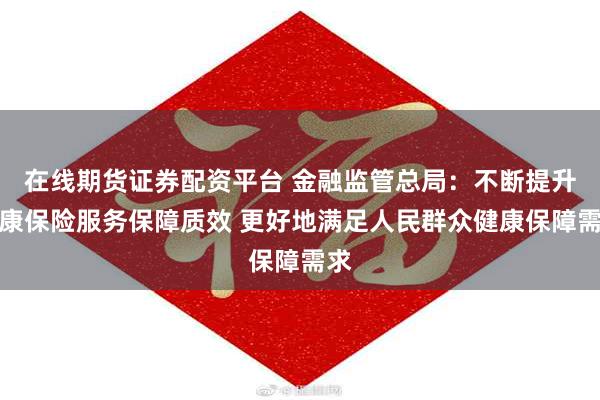 在线期货证券配资平台 金融监管总局：不断提升健康保险服务保障质效 更好地满足人民群众健康保障需求
