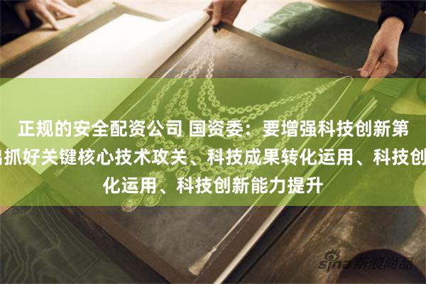 正规的安全配资公司 国资委：要增强科技创新第一动力 突出抓好关键核心技术攻关、科技成果转化运用、科技创新能力提升