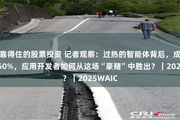 靠得住的股票投资 记者观察：过热的智能体背后，成功率仅60%，应用开发者如何从这场“豪赌”中胜出？︱2025WAIC
