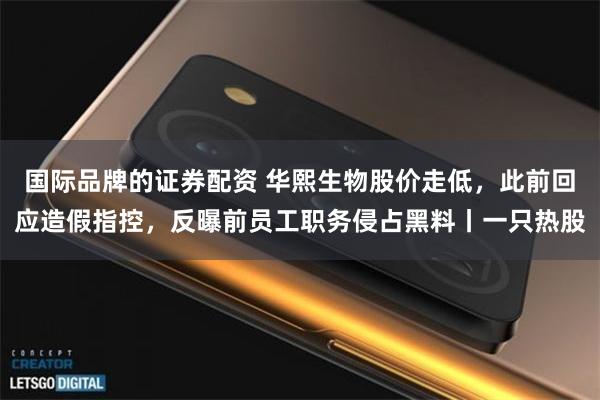 国际品牌的证券配资 华熙生物股价走低，此前回应造假指控，反曝前员工职务侵占黑料丨一只热股