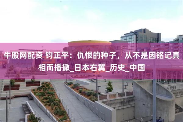 牛股网配资 钧正平：仇恨的种子，从不是因铭记真相而播撒_日本右翼_历史_中国