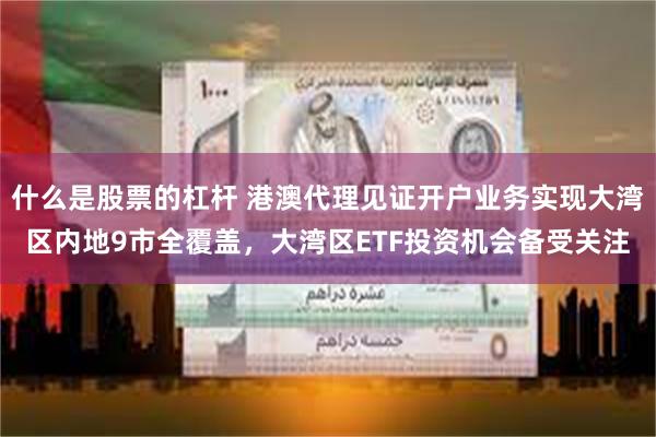 什么是股票的杠杆 港澳代理见证开户业务实现大湾区内地9市全覆盖，大湾区ETF投资机会备受关注