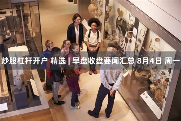 炒股杠杆开户 精选 | 早盘收盘要闻汇总 8月4日 周一