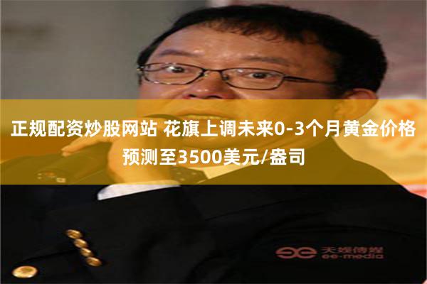 正规配资炒股网站 花旗上调未来0-3个月黄金价格预测至3500美元/盎司