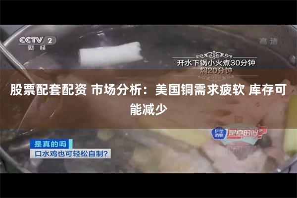 股票配套配资 市场分析：美国铜需求疲软 库存可能减少
