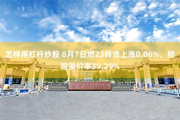 怎样用杠杆炒股 8月7日燃23转债上涨0.06%，转股溢价率39.29%